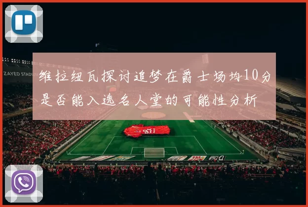 维拉纽瓦探讨追梦在爵士场均10分是否能入选名人堂的可能性分析