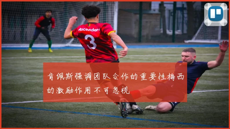 肯佩斯强调团队合作的重要性梅西的激励作用不可忽视
