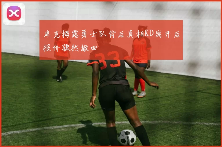 库克揭露勇士队背后真相KD离开后报价骤然撤回