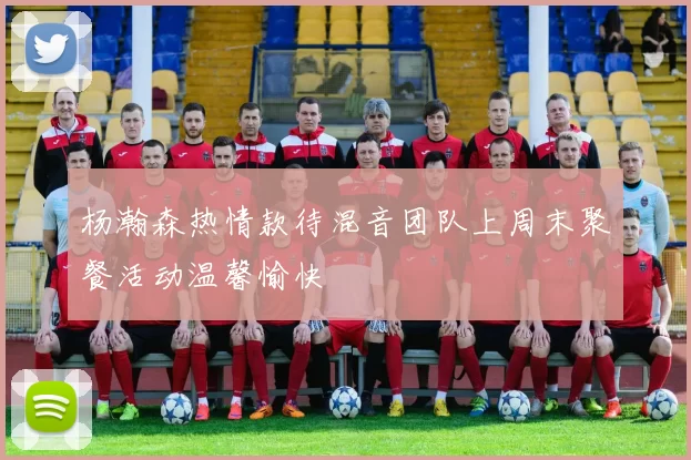 杨瀚森热情款待混音团队上周末聚餐活动温馨愉快