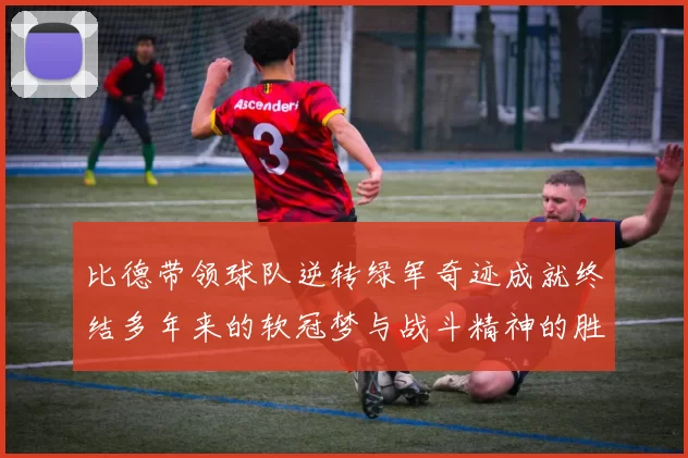 比德带领球队逆转绿军奇迹成就终结多年来的软冠梦与战斗精神的胜利