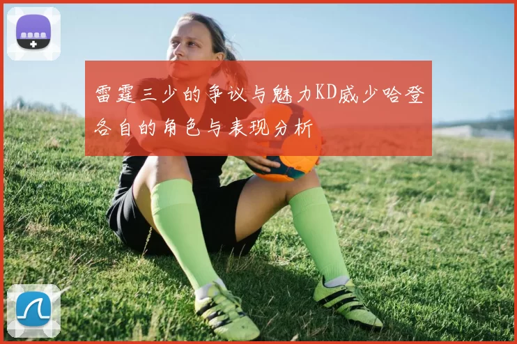 雷霆三少的争议与魅力KD威少哈登各自的角色与表现分析