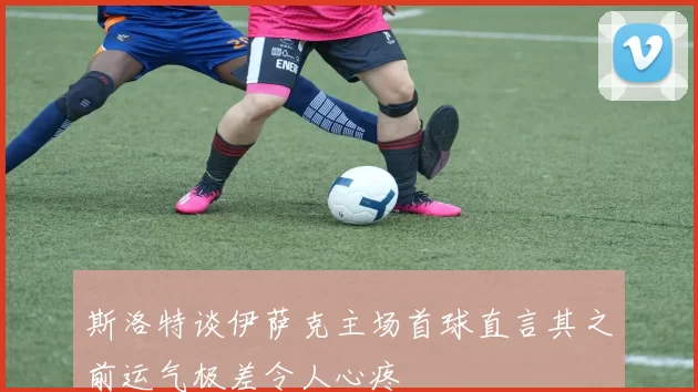 斯洛特谈伊萨克主场首球直言其之前运气极差令人心疼