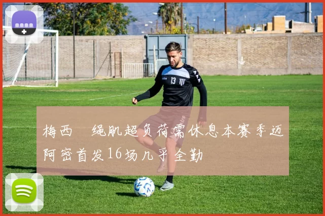 梅西腘绳肌超负荷需休息本赛季迈阿密首发16场几乎全勤