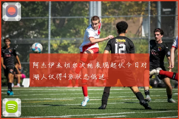 阿杰伊米切尔次轮表现起伏今日对湖人仅得4分状态低迷