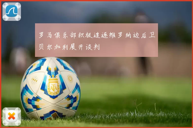 罗马俱乐部积极追逐维罗纳边后卫贝尔加利展开谈判