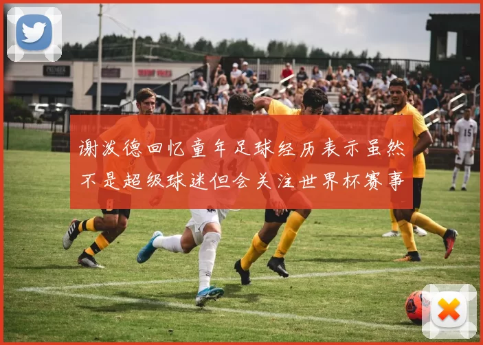 谢泼德回忆童年足球经历表示虽然不是超级球迷但会关注世界杯赛事