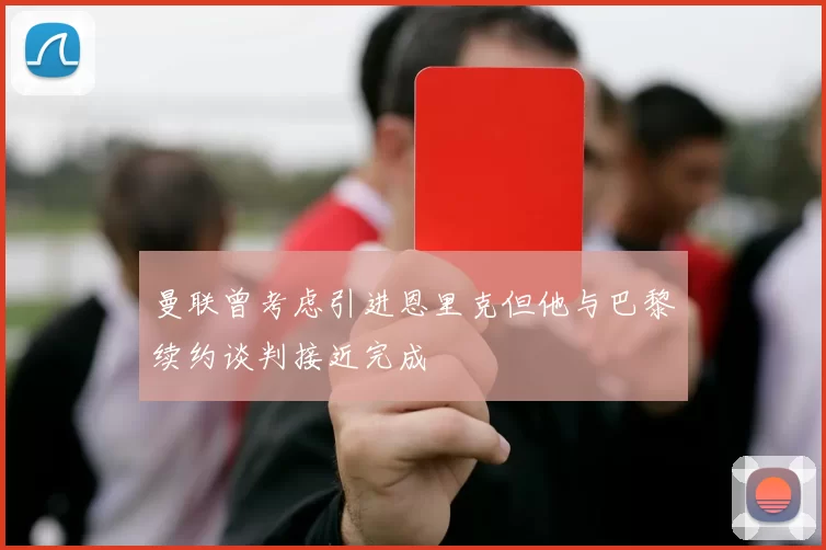 曼联曾考虑引进恩里克但他与巴黎续约谈判接近完成