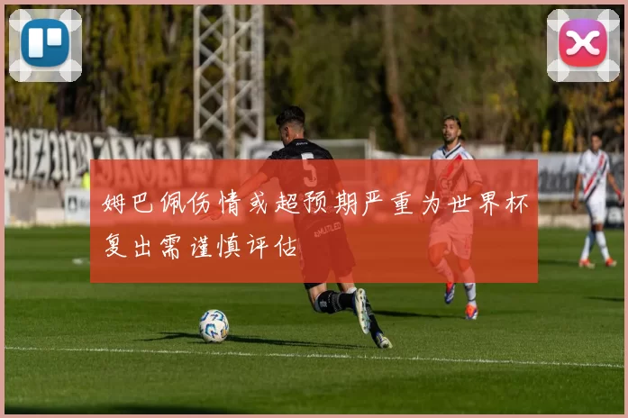 姆巴佩伤情或超预期严重为世界杯复出需谨慎评估