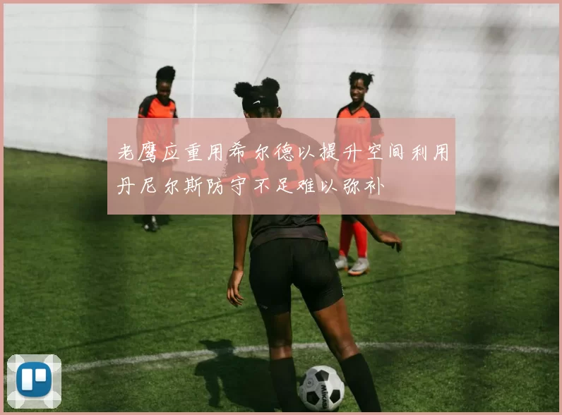 老鹰应重用希尔德以提升空间利用丹尼尔斯防守不足难以弥补