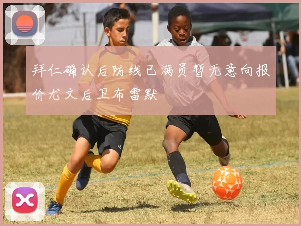 拜仁确认后防线已满员暂无意向报价尤文后卫布雷默