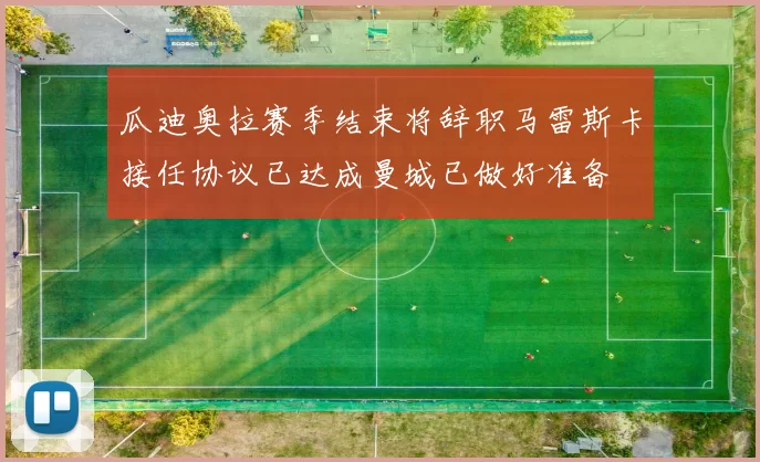 瓜迪奥拉赛季结束将辞职马雷斯卡接任协议已达成曼城已做好准备