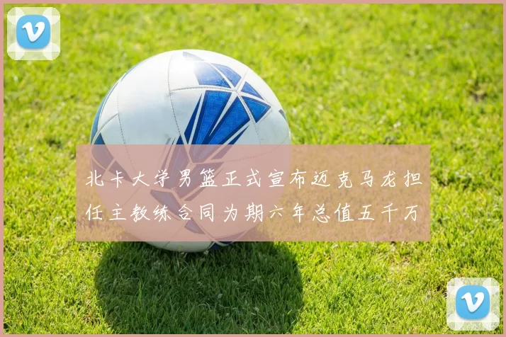 北卡大学男篮正式宣布迈克马龙担任主教练合同为期六年总值五千万