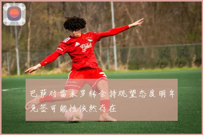 巴萨对雷米罗转会持观望态度明年免签可能性依然存在